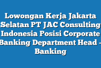 Lowongan Kerja Jakarta Selatan PT JAC Consulting Indonesia Posisi Corporate Banking Department Head – Banking