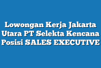 Lowongan Kerja Jakarta Utara PT Selekta Kencana Posisi SALES EXECUTIVE