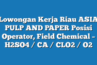 Lowongan Kerja Riau ASIA PULP AND PAPER Posisi Operator, Field Chemical – H2SO4 / CA / CLO2 / O2