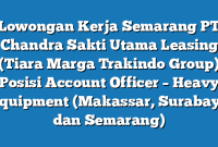 Lowongan Kerja Semarang PT Chandra Sakti Utama Leasing (Tiara Marga Trakindo Group) Posisi Account Officer – Heavy Equipment (Makassar, Surabaya dan Semarang)