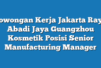 Lowongan Kerja Jakarta Raya Abadi Jaya Guangzhou Kosmetik Posisi Senior Manufacturing Manager