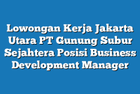 Lowongan Kerja Jakarta Utara PT Gunung Subur Sejahtera Posisi Business Development Manager