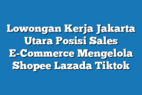 Lowongan Kerja Jakarta Utara  Posisi Sales E-Commerce Mengelola Shopee  Lazada Tiktok